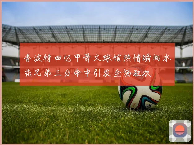 香波特回忆甲骨文球馆热情瞬间水花兄弟三分命中引发全场狂欢
