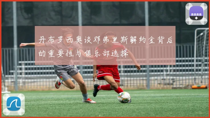丹布罗西奥谈邓弗里斯解约金背后的重要性与俱乐部选择
