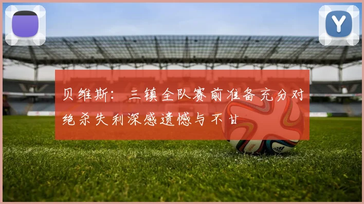 贝维斯：三镇全队赛前准备充分对绝杀失利深感遗憾与不甘