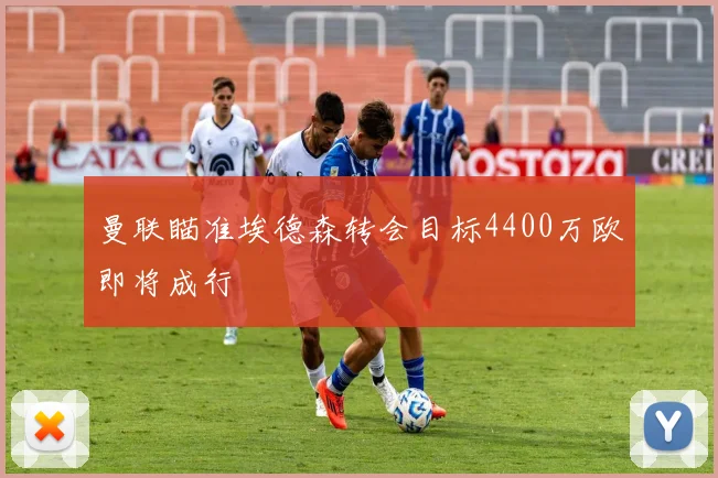 曼联瞄准埃德森转会目标4400万欧即将成行