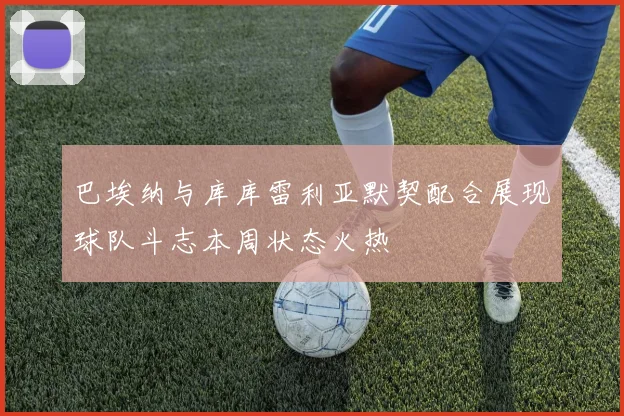 巴埃纳与库库雷利亚默契配合展现球队斗志本周状态火热
