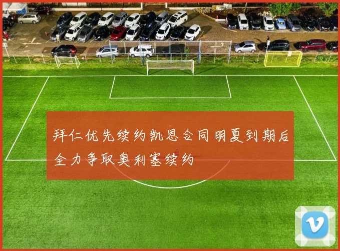 拜仁优先续约凯恩合同明夏到期后全力争取奥利塞续约