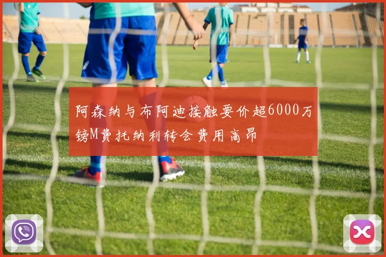 阿森纳与布阿迪接触要价超6000万镑M费托纳利转会费用高昂