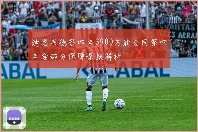 迪恩韦德签四年3900万新合同第四年含部分保障条款解析