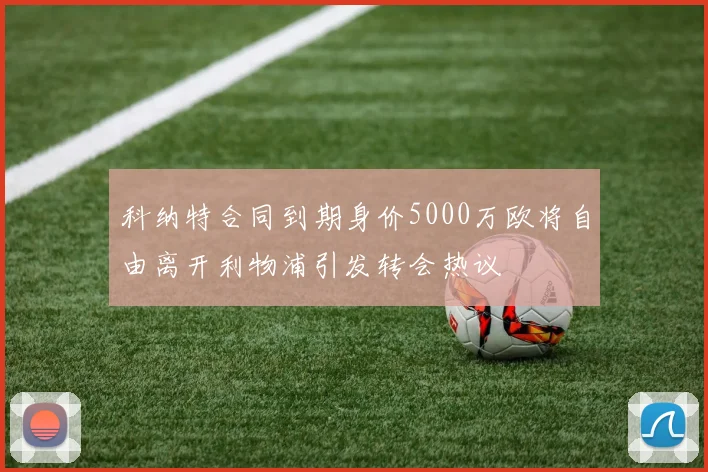 科纳特合同到期身价5000万欧将自由离开利物浦引发转会热议