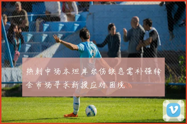 热刺中场本坦库尔伤缺急需补强转会市场寻求新援应对困境