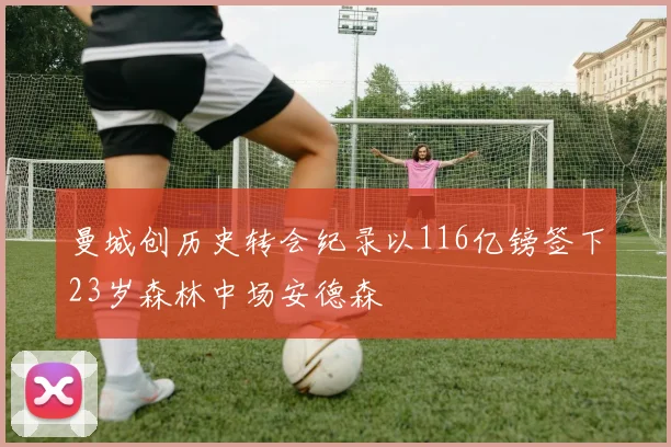 曼城创历史转会纪录以116亿镑签下23岁森林中场安德森
