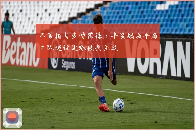 不莱梅与多特蒙德上半场战成平局主队越位进球被判无效