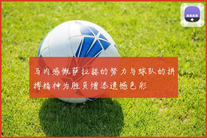 马内感慨萨拉赫的努力与球队的拼搏精神为胜负增添遗憾色彩