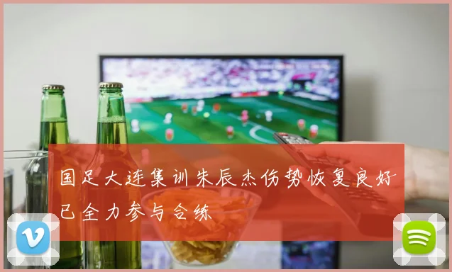 国足大连集训朱辰杰伤势恢复良好已全力参与合练