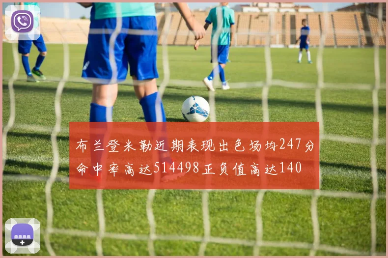 布兰登米勒近期表现出色场均247分命中率高达514498正负值高达140