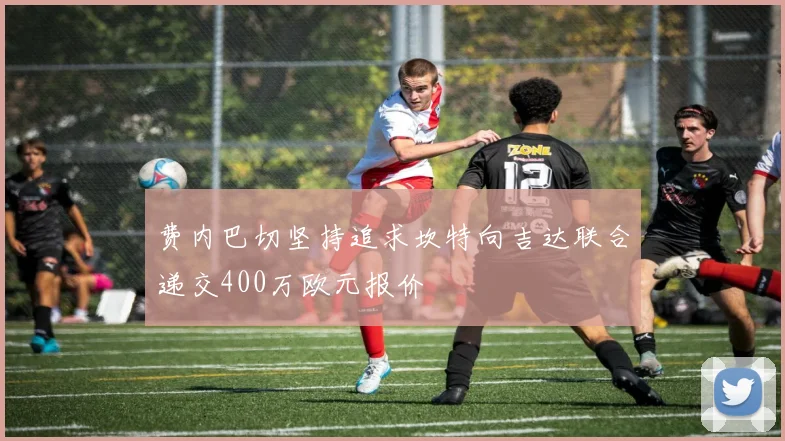 费内巴切坚持追求坎特向吉达联合递交400万欧元报价