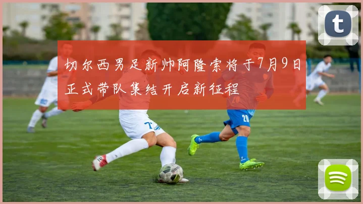 切尔西男足新帅阿隆索将于7月9日正式带队集结开启新征程