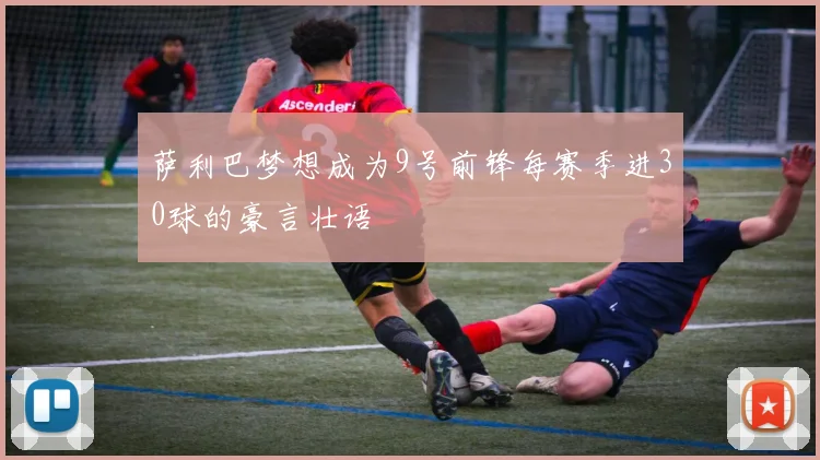 萨利巴梦想成为9号前锋每赛季进30球的豪言壮语