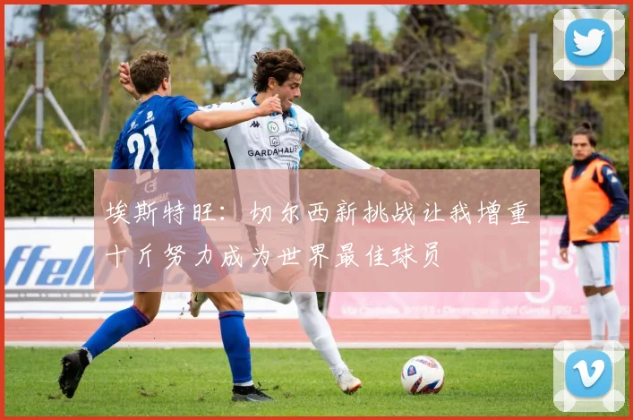 埃斯特旺：切尔西新挑战让我增重十斤努力成为世界最佳球员