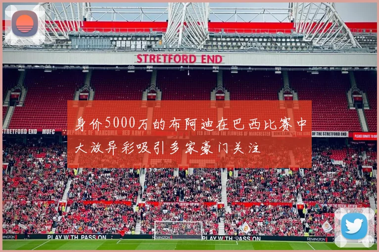身价5000万的布阿迪在巴西比赛中大放异彩吸引多家豪门关注