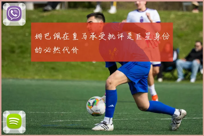 姆巴佩在皇马承受批评是巨星身份的必然代价