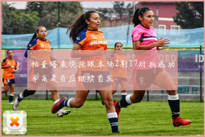 帕奎塔表现抢眼本场2射17对抗成功率高是否应继续首发