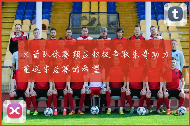 火箭队休赛期应积极争取朱哥助力重返季后赛的希望