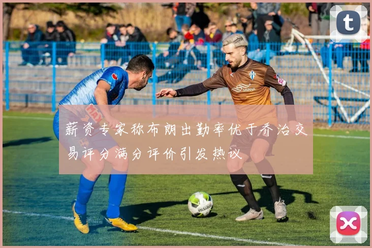 薪资专家称布朗出勤率优于乔治交易评分满分评价引发热议
