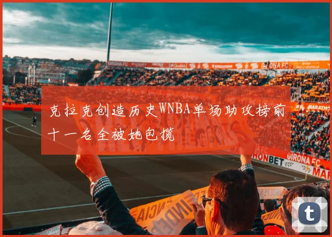 克拉克创造历史WNBA单场助攻榜前十一名全被她包揽