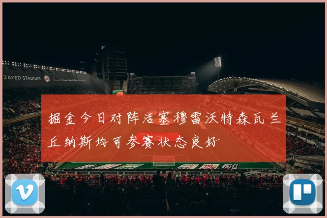 掘金今日对阵活塞穆雷沃特森瓦兰丘纳斯均可参赛状态良好