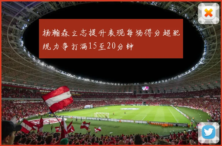 杨瀚森立志提升表现每场得分超犯规力争打满15至20分钟