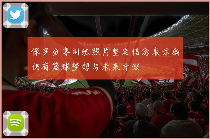 保罗分享训练照片坚定信念表示我仍有篮球梦想与未来计划