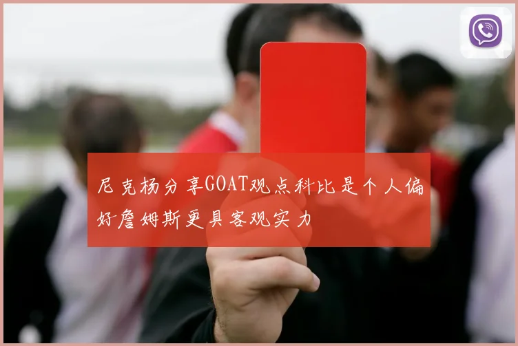 尼克杨分享GOAT观点科比是个人偏好詹姆斯更具客观实力