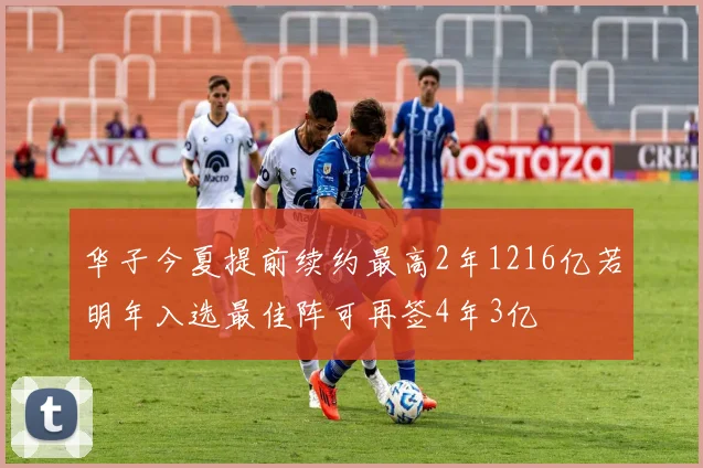 华子今夏提前续约最高2年1216亿若明年入选最佳阵可再签4年3亿