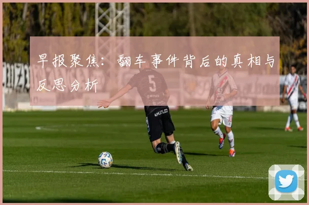 早报聚焦：翻车事件背后的真相与反思分析